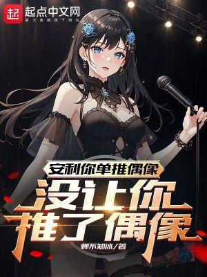 安利你单推偶像没让你推了偶像 创世中文网